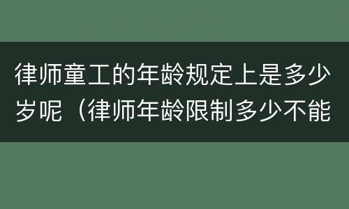 律师童工的年龄规定上是多少岁呢（律师年龄限制多少不能上岗）