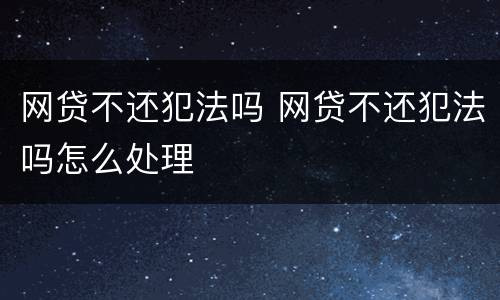 网贷不还犯法吗 网贷不还犯法吗怎么处理