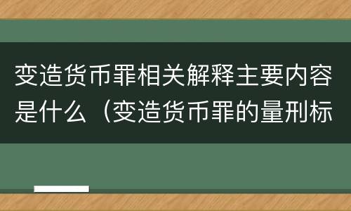 变造货币罪相关解释主要内容是什么（变造货币罪的量刑标准）