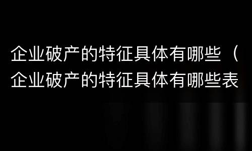 企业破产的特征具体有哪些（企业破产的特征具体有哪些表现）
