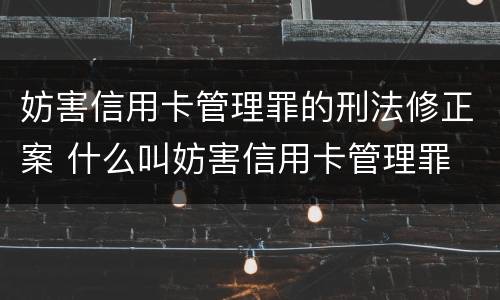 妨害信用卡管理罪的刑法修正案 什么叫妨害信用卡管理罪