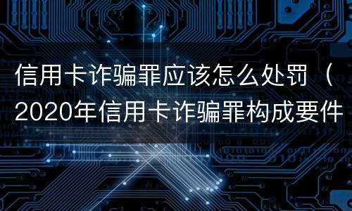 信用卡诈骗罪应该怎么处罚（2020年信用卡诈骗罪构成要件）