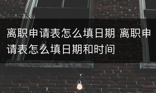 离职申请表怎么填日期 离职申请表怎么填日期和时间