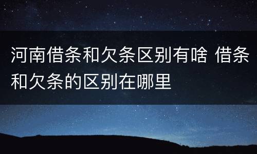 河南借条和欠条区别有啥 借条和欠条的区别在哪里