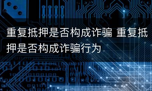 重复抵押是否构成诈骗 重复抵押是否构成诈骗行为