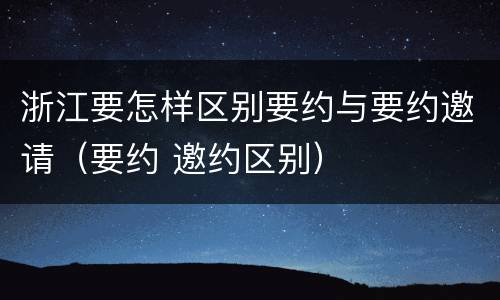 浙江要怎样区别要约与要约邀请（要约 邀约区别）