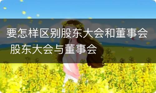 要怎样区别股东大会和董事会 股东大会与董事会
