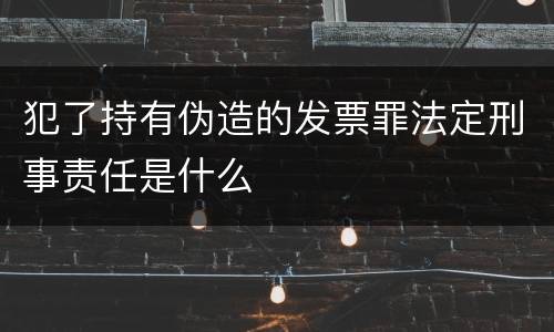 犯了持有伪造的发票罪法定刑事责任是什么