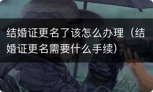 结婚证更名了该怎么办理（结婚证更名需要什么手续）