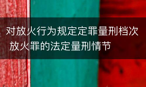 对放火行为规定定罪量刑档次 放火罪的法定量刑情节