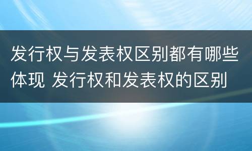发行权与发表权区别都有哪些体现 发行权和发表权的区别