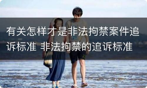 有关怎样才是非法拘禁案件追诉标准 非法拘禁的追诉标准