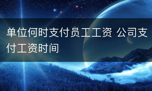 单位何时支付员工工资 公司支付工资时间