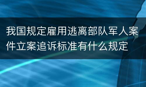 我国规定雇用逃离部队军人案件立案追诉标准有什么规定