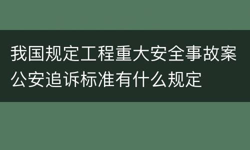 我国规定工程重大安全事故案公安追诉标准有什么规定