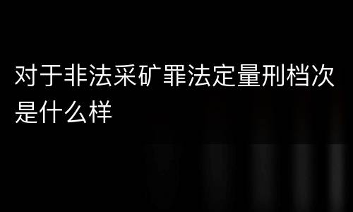 对于非法采矿罪法定量刑档次是什么样