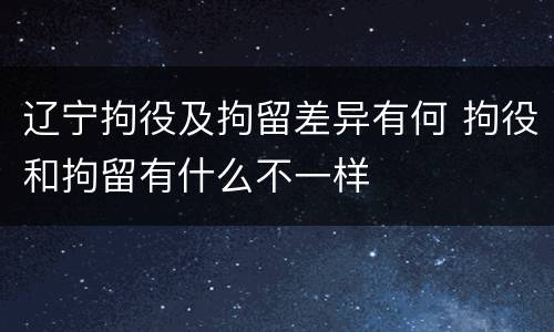 辽宁拘役及拘留差异有何 拘役和拘留有什么不一样