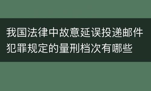 我国法律中故意延误投递邮件犯罪规定的量刑档次有哪些