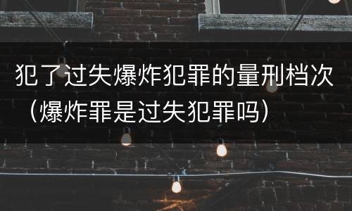 犯了过失爆炸犯罪的量刑档次（爆炸罪是过失犯罪吗）