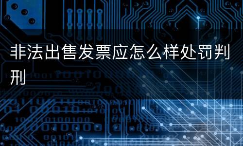 非法出售发票应怎么样处罚判刑