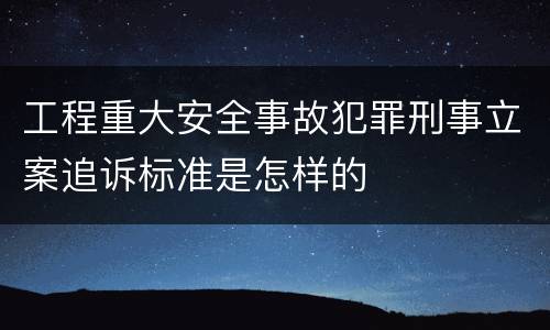 工程重大安全事故犯罪刑事立案追诉标准是怎样的