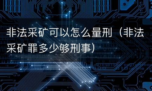 非法采矿可以怎么量刑（非法采矿罪多少够刑事）