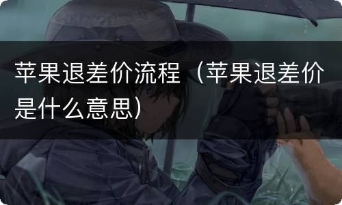 苹果退差价流程（苹果退差价是什么意思）