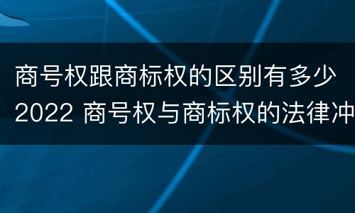 商号权跟商标权的区别有多少2022 商号权与商标权的法律冲突与解决