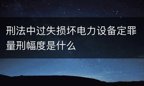 刑法中过失损坏电力设备定罪量刑幅度是什么