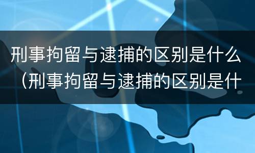 刑事拘留与逮捕的区别是什么（刑事拘留与逮捕的区别是什么?）