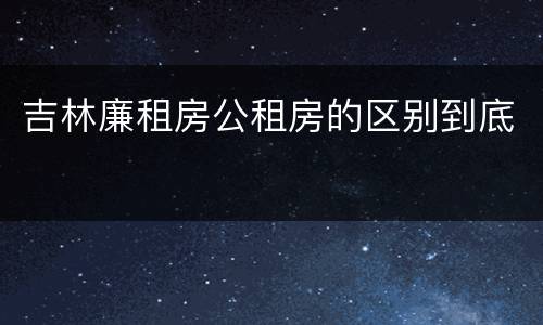 吉林廉租房公租房的区别到底