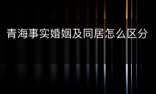 青海事实婚姻及同居怎么区分