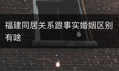 福建同居关系跟事实婚姻区别有啥