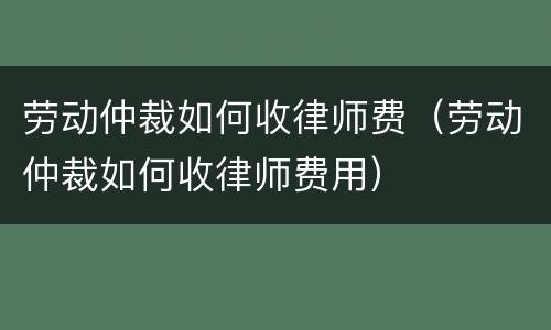 劳动仲裁如何收律师费（劳动仲裁如何收律师费用）
