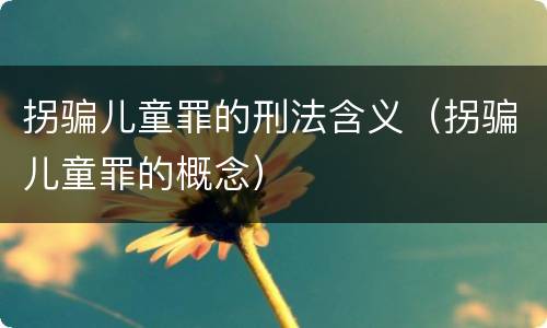 拐骗儿童罪的刑法含义（拐骗儿童罪的概念）