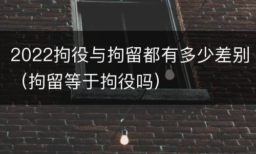 2022拘役与拘留都有多少差别（拘留等于拘役吗）
