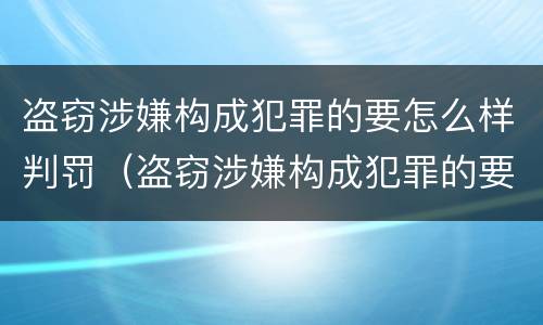 盗窃涉嫌构成犯罪的要怎么样判罚（盗窃涉嫌构成犯罪的要怎么样判罚呢）