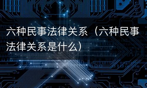 六种民事法律关系（六种民事法律关系是什么）