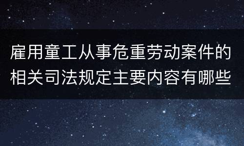 雇用童工从事危重劳动案件的相关司法规定主要内容有哪些