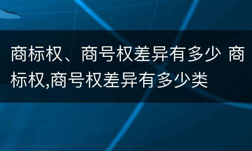 商标权、商号权差异有多少 商标权,商号权差异有多少类