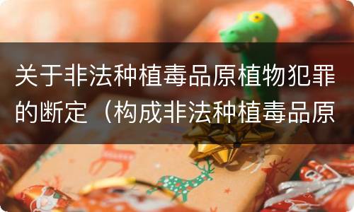 关于非法种植毒品原植物犯罪的断定（构成非法种植毒品原植物罪的情形）