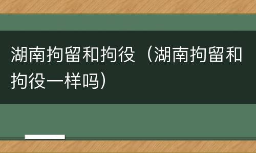 湖南拘留和拘役（湖南拘留和拘役一样吗）