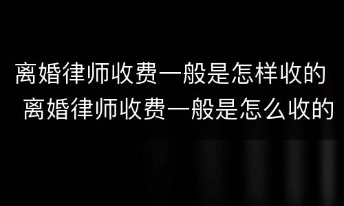 离婚律师收费一般是怎样收的 离婚律师收费一般是怎么收的