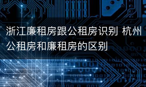 浙江廉租房跟公租房识别 杭州公租房和廉租房的区别