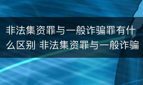 非法集资罪与一般诈骗罪有什么区别 非法集资罪与一般诈骗罪有什么区别呢