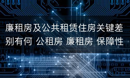 廉租房及公共租赁住房关键差别有何 公租房 廉租房 保障性住房区别