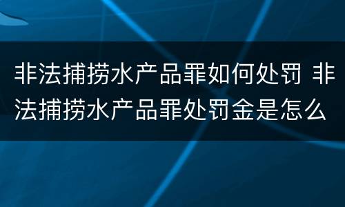 非法捕捞水产品罪如何处罚 非法捕捞水产品罪处罚金是怎么回事
