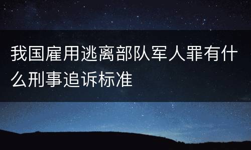 我国雇用逃离部队军人罪有什么刑事追诉标准