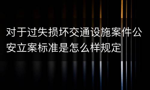 对于过失损坏交通设施案件公安立案标准是怎么样规定