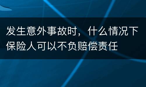 发生意外事故时，什么情况下保险人可以不负赔偿责任